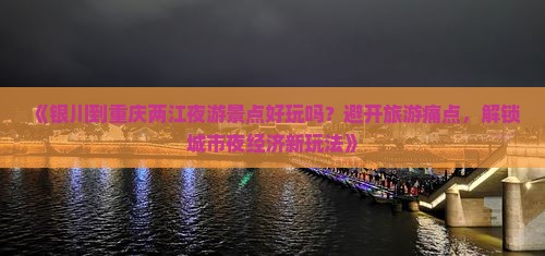 《银川到重庆两江夜游景点好玩吗？避开旅游痛点，解锁城市夜经济新玩法》
