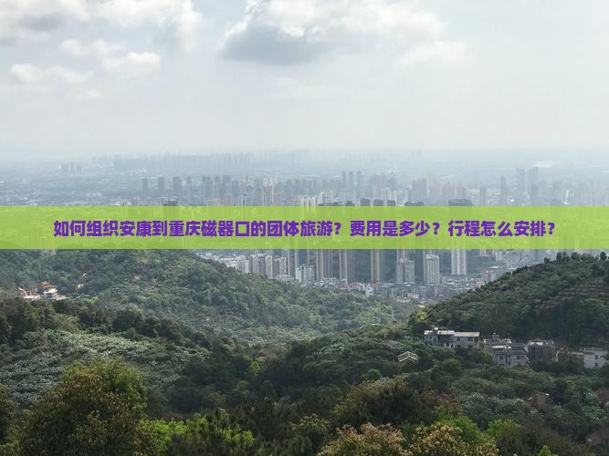 如何组织安康到重庆磁器口的团体旅游？费用是多少？行程怎么安排？