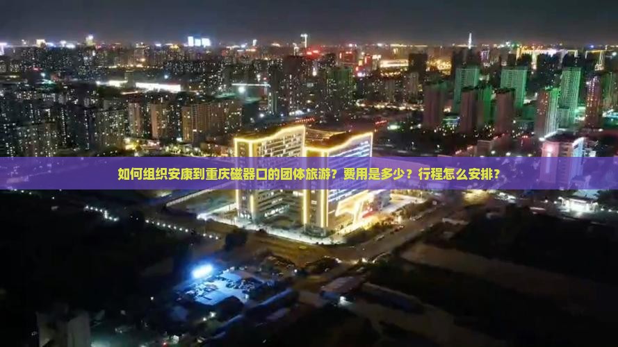如何组织安康到重庆磁器口的团体旅游？费用是多少？行程怎么安排？