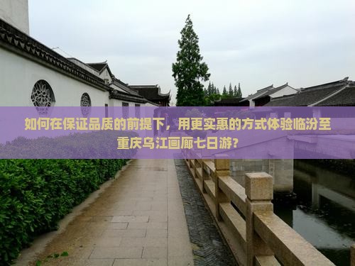 如何在保证品质的前提下，用更实惠的方式体验临汾至重庆乌江画廊七日游？