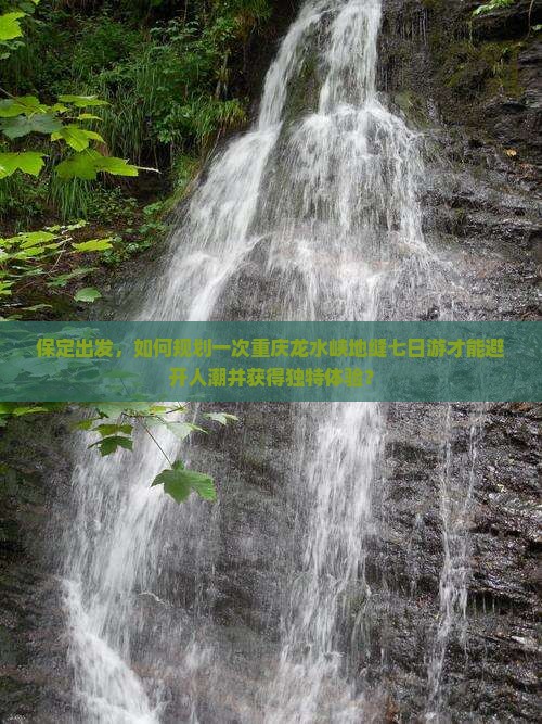 保定出发，如何规划一次重庆龙水峡地缝七日游才能避开人潮并获得独特体验？