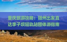 重庆旅游攻略：随州出发直达李子坝轻轨站团体游指南