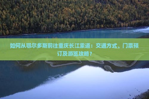 如何从鄂尔多斯前往重庆长江索道：交通方式、门票预订及游览攻略？