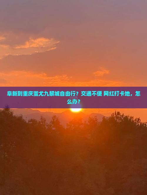 阜新到重庆蚩尤九黎城自由行？交通不便+网红打卡地，怎么办？