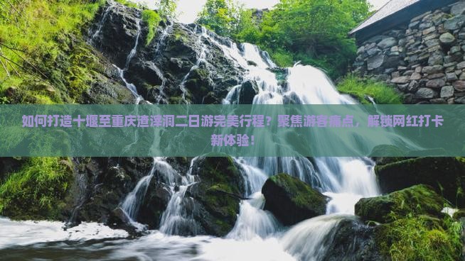 如何打造十堰至重庆渣滓洞二日游完美行程？聚焦游客痛点，解锁网红打卡新体验！