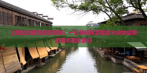 上饶出发重庆旅游攻略：一日游畅探武隆龙水峡地缝旅游景点团队旅行