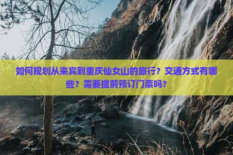 如何规划从来宾到重庆仙女山的旅行？交通方式有哪些？需要提前预订门票吗？