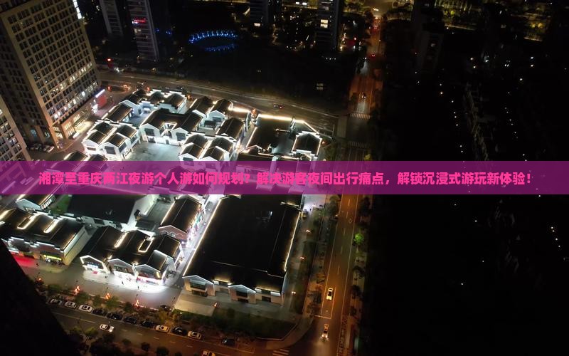 湘潭至重庆两江夜游个人游如何规划？解决游客夜间出行痛点，解锁沉浸式游玩新体验！