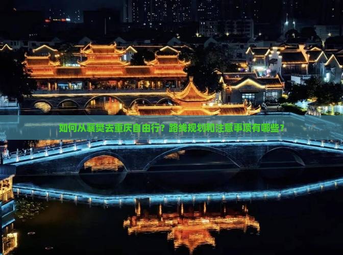 如何从襄樊去重庆自由行？路线规划和注意事项有哪些？