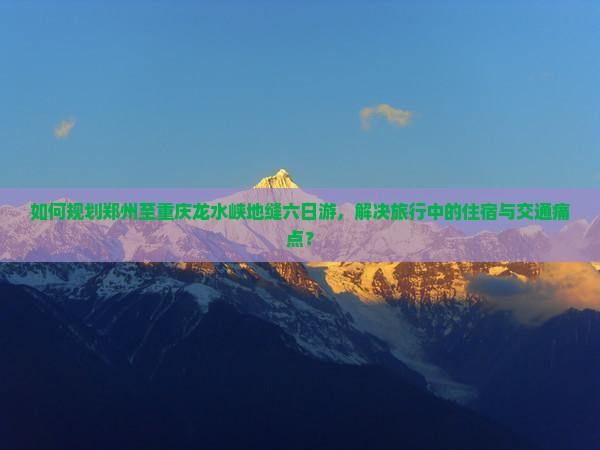 如何规划郑州至重庆龙水峡地缝六日游，解决旅行中的住宿与交通痛点？
