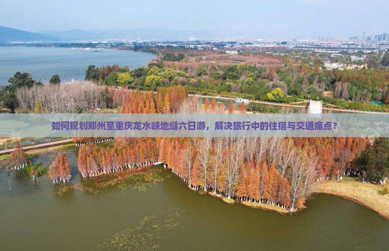 如何规划郑州至重庆龙水峡地缝六日游，解决旅行中的住宿与交通痛点？