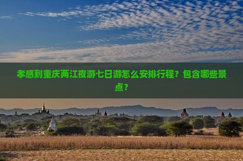 孝感到重庆两江夜游七日游怎么安排行程？包含哪些景点？