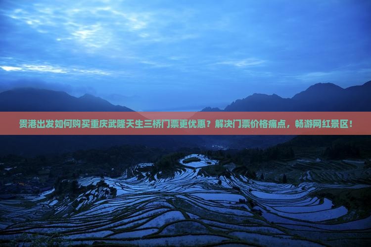 贵港出发如何购买重庆武隆天生三桥门票更优惠？解决门票价格痛点，畅游网红景区！