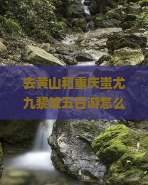 去黄山和重庆蚩尤九黎城五日游怎么安排行程？