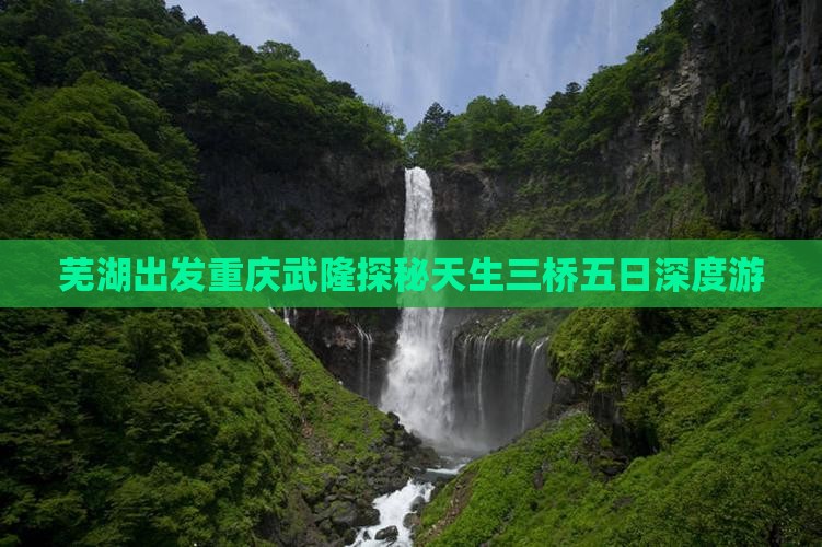 芜湖出发重庆武隆探秘天生三桥五日深度游