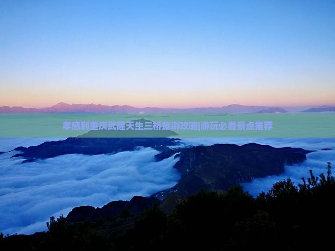 孝感到重庆武隆天生三桥旅游攻略|游玩必看景点推荐