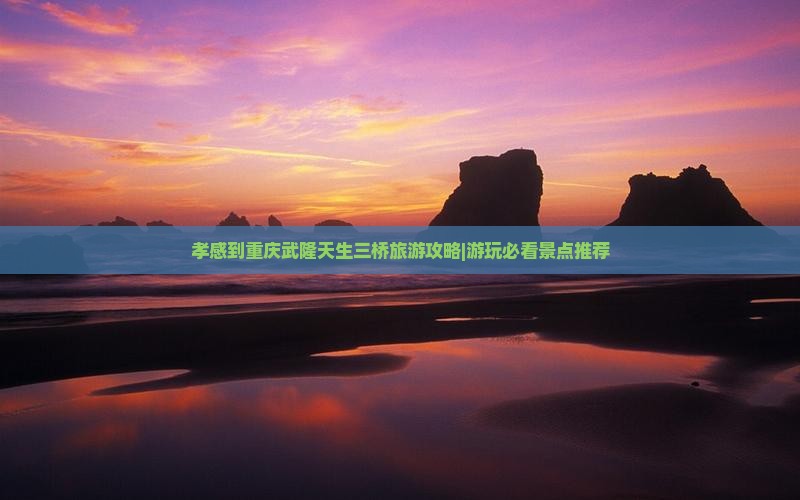 孝感到重庆武隆天生三桥旅游攻略|游玩必看景点推荐