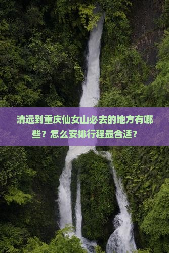 清远到重庆仙女山必去的地方有哪些？怎么安排行程最合适？