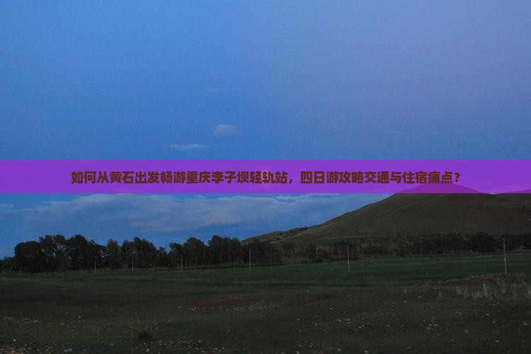 如何从黄石出发畅游重庆李子坝轻轨站，四日游攻略交通与住宿痛点？