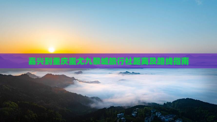 嘉兴到重庆蚩尤九黎城旅行社距离及路线指南