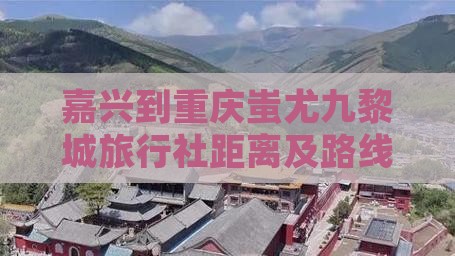 嘉兴到重庆蚩尤九黎城旅行社距离及路线指南