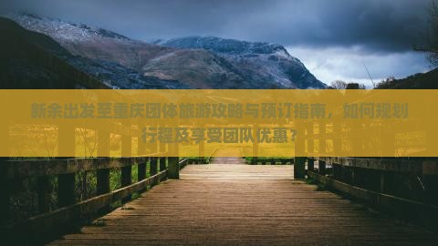 新余出发至重庆团体旅游攻略与预订指南，如何规划行程及享受团队优惠？