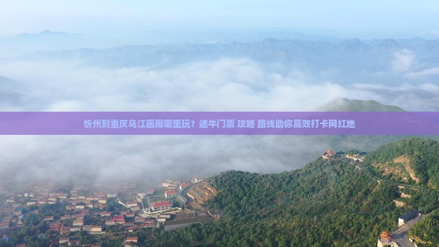 忻州到重庆乌江画廊哪里玩？途牛门票+攻略+路线助你高效打卡网红地
