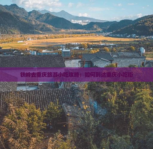铁岭去重庆旅游小吃攻略：如何到达重庆小吃街