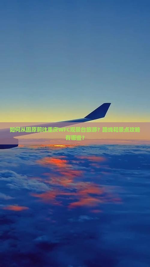 如何从固原前往重庆WFC观景台旅游？路线和景点攻略有哪些？