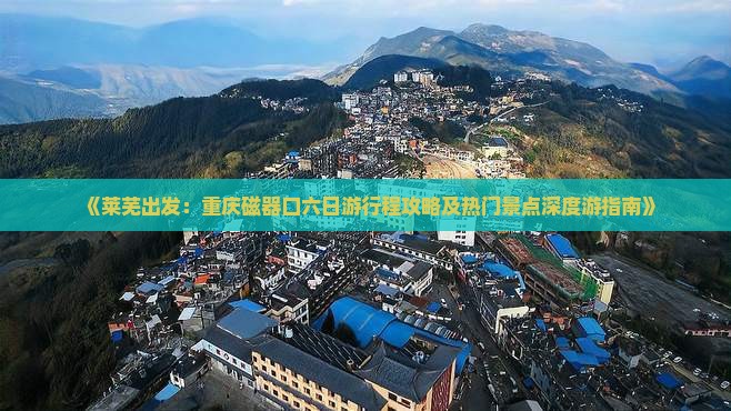 《莱芜出发：重庆磁器口六日游行程攻略及热门景点深度游指南》