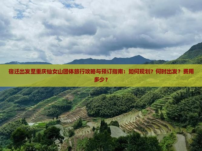 宿迁出发至重庆仙女山团体旅行攻略与预订指南：如何规划？何时出发？费用多少？