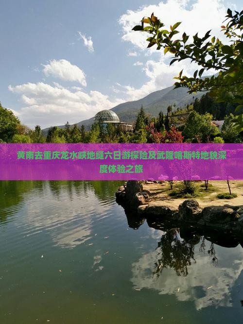 黄南去重庆龙水峡地缝六日游探险及武隆喀斯特地貌深度体验之旅