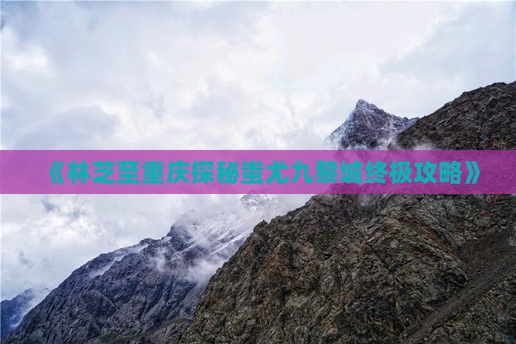 《林芝至重庆探秘蚩尤九黎城终极攻略》