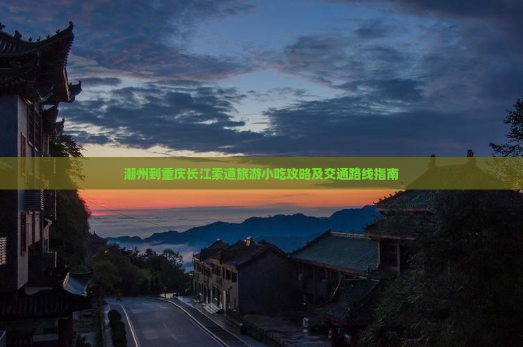 潮州到重庆长江索道旅游小吃攻略及交通路线指南