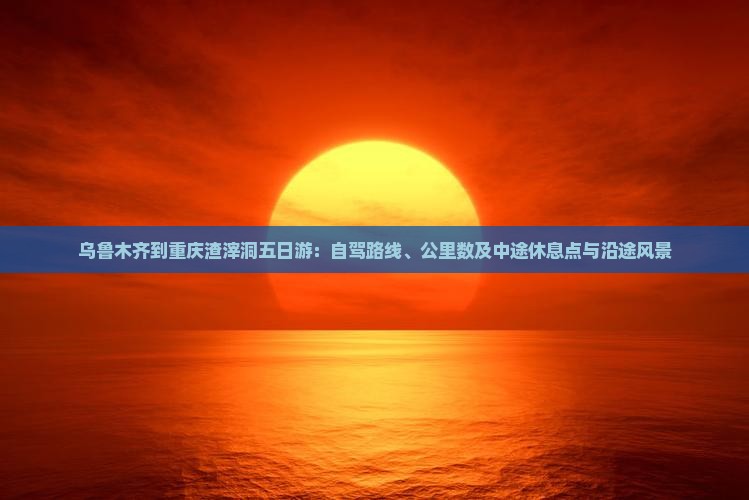 乌鲁木齐到重庆渣滓洞五日游：自驾路线、公里数及中途休息点与沿途风景
