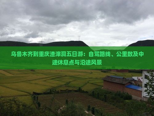 乌鲁木齐到重庆渣滓洞五日游：自驾路线、公里数及中途休息点与沿途风景