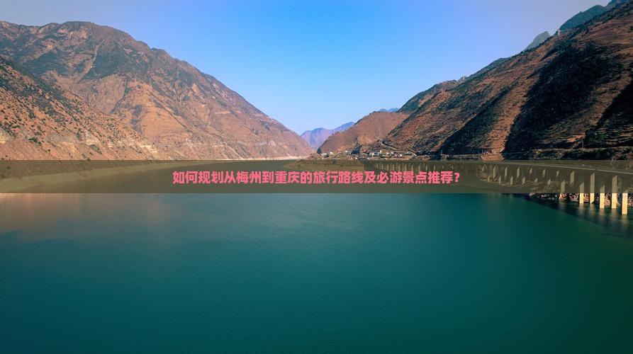 如何规划从梅州到重庆的旅行路线及必游景点推荐？