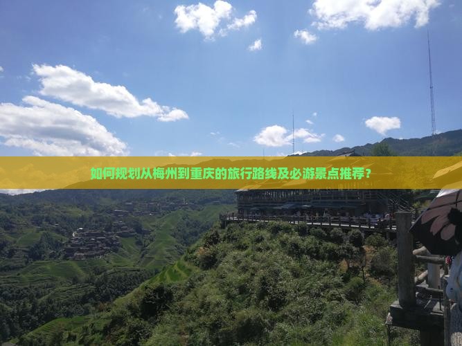 如何规划从梅州到重庆的旅行路线及必游景点推荐？