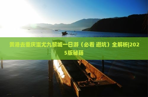 贵港去重庆蚩尤九黎城一日
