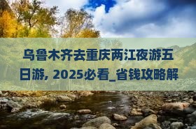 乌鲁木齐去重庆两江夜游五日游