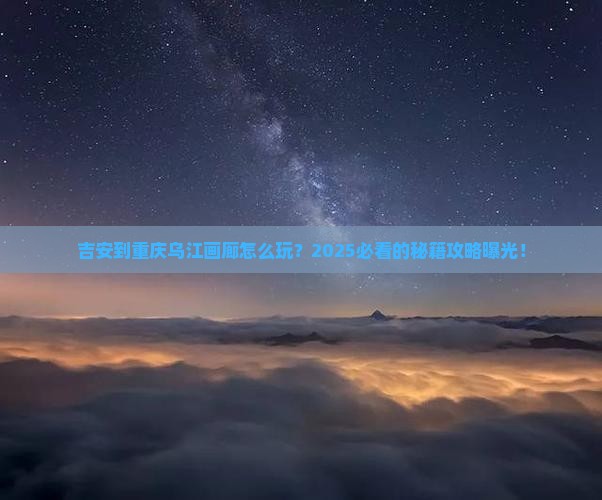 吉安到重庆乌江画廊旅游