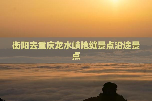 衡阳去重庆龙水峡地缝景点