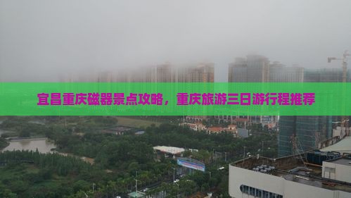宜昌去重庆磁器口三日游 宜昌去重庆磁器口三日游