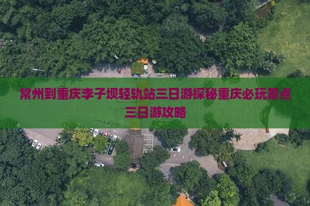 常州到重庆李子坝轻轨站三日游