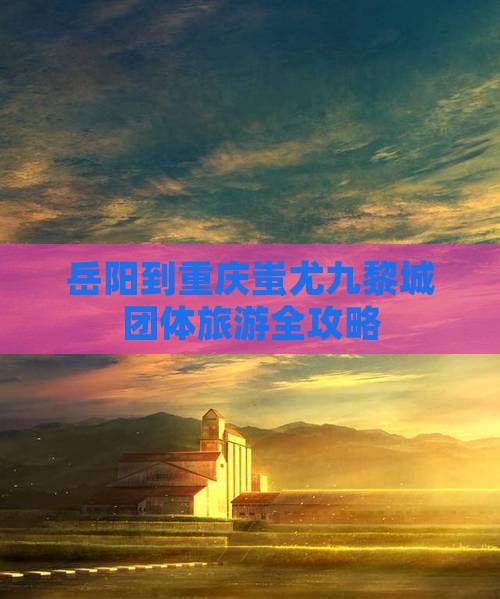 岳阳到重庆蚩尤九黎城团体旅游