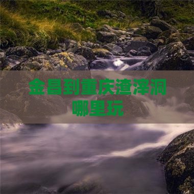 金昌到重庆渣滓洞哪里玩