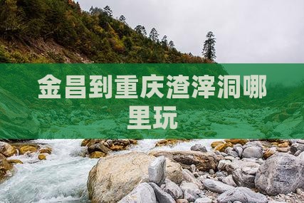 金昌到重庆渣滓洞哪里玩