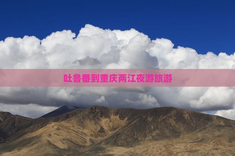 吐鲁番到重庆两江夜游团体旅游