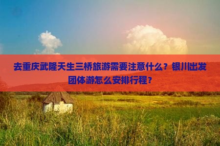 去重庆武隆天生三桥旅游需要注意什么？银川出发团体游怎么安排行程？