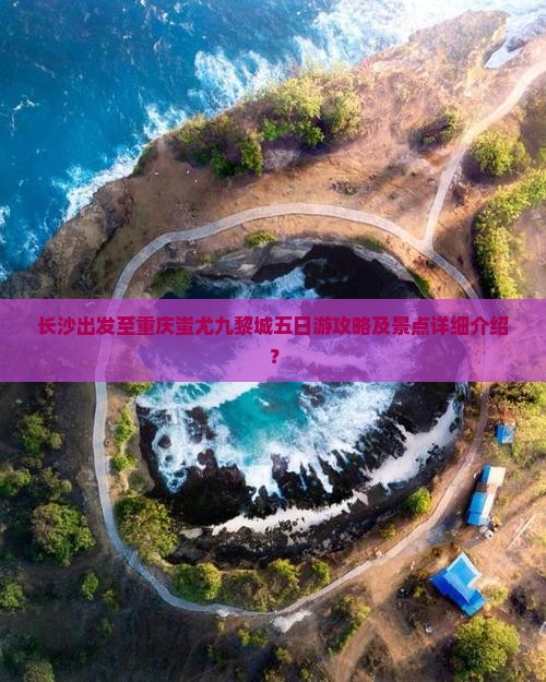 长沙出发至重庆蚩尤九黎城五日游攻略及景点详细介绍？